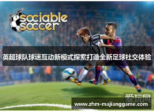 英超球队球迷互动新模式探索打造全新足球社交体验