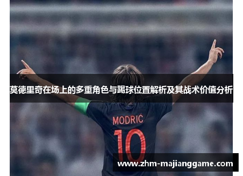莫德里奇在场上的多重角色与踢球位置解析及其战术价值分析