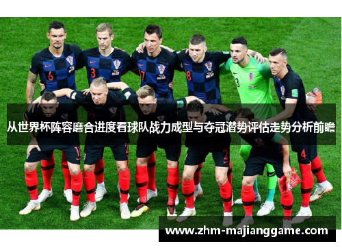 从世界杯阵容磨合进度看球队战力成型与夺冠潜势评估走势分析前瞻
