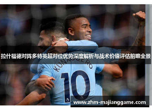 拉什福德对阵多特英超对位优势深度解析与战术价值评估前瞻全景