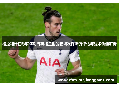 格拉利什在欧联杯对阵英格兰时的临场发挥深度评估与战术价值解析
