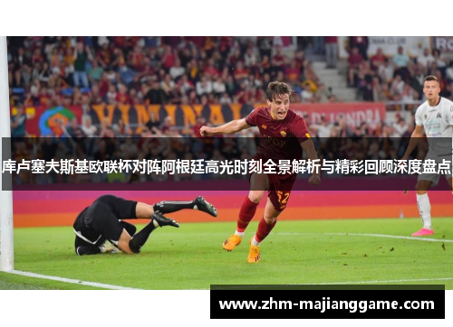 库卢塞夫斯基欧联杯对阵阿根廷高光时刻全景解析与精彩回顾深度盘点 库卢塞夫斯基欧联杯对阵阿根廷高光时刻全景解析与精彩回顾深度盘点