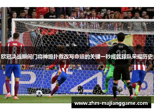 欧冠决战瞬间门将神级扑救改写命运的关键一秒成就球队荣耀历史