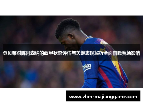 登贝莱对阵阿森纳的西甲状态评估与关键表现解析全面前瞻赛场影响