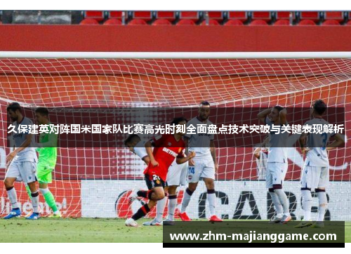 久保建英对阵国米国家队比赛高光时刻全面盘点技术突破与关键表现解析