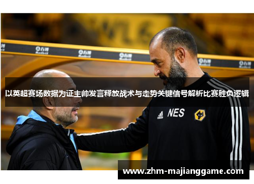 以英超赛场数据为证主帅发言释放战术与走势关键信号解析比赛胜负逻辑