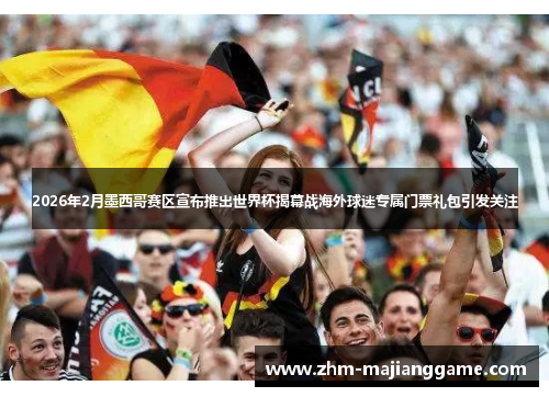 2026年2月墨西哥赛区宣布推出世界杯揭幕战海外球迷专属门票礼包引发关注