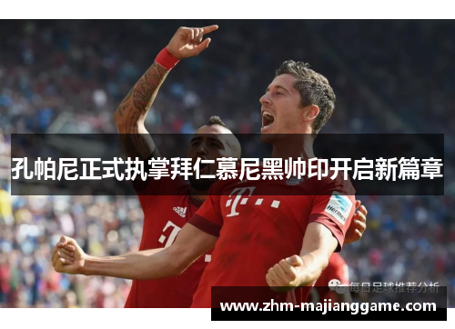 孔帕尼正式执掌拜仁慕尼黑帅印开启新篇章 孔帕尼正式执掌拜仁慕尼黑帅印开启新篇章