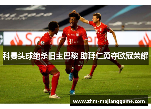 科曼头球绝杀旧主巴黎 助拜仁勇夺欧冠荣耀