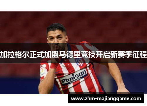 加拉格尔正式加盟马德里竞技开启新赛季征程 加拉格尔正式加盟马德里竞技开启新赛季征程