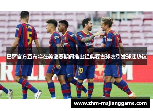 巴萨官方宣布将在美巡赛期间推出经典复古球衣引发球迷热议 巴萨官方宣布将在美巡赛期间推出经典复古球衣引发球迷热议