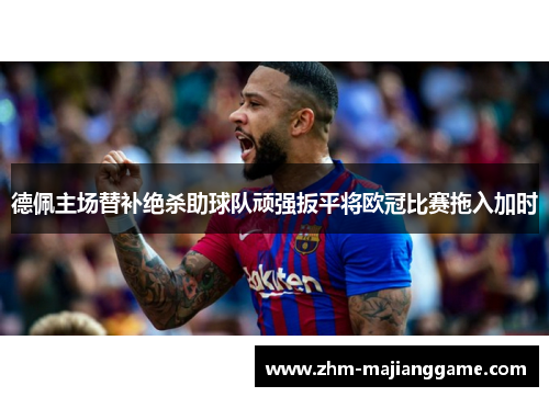 德佩主场替补绝杀助球队顽强扳平将欧冠比赛拖入加时 德佩主场替补绝杀助球队顽强扳平将欧冠比赛拖入加时