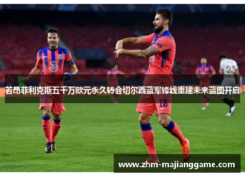 若昂菲利克斯五千万欧元永久转会切尔西蓝军锋线重建未来蓝图开启 若昂菲利克斯五千万欧元永久转会切尔西蓝军锋线重建未来蓝图开启