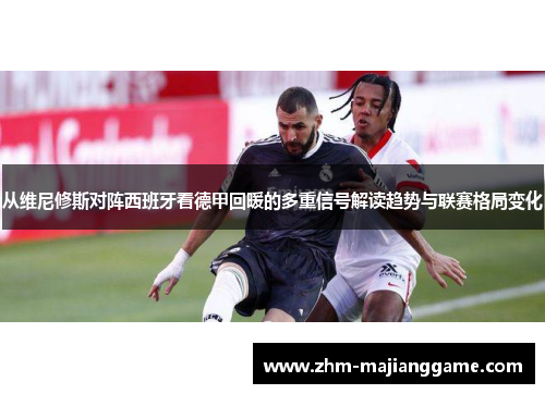 从维尼修斯对阵西班牙看德甲回暖的多重信号解读趋势与联赛格局变化 从维尼修斯对阵西班牙看德甲回暖的多重信号解读趋势与联赛格局变化