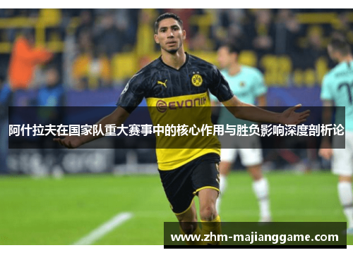 阿什拉夫在国家队重大赛事中的核心作用与胜负影响深度剖析论 阿什拉夫在国家队重大赛事中的核心作用与胜负影响深度剖析论