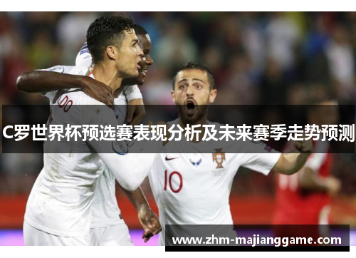C罗世界杯预选赛表现分析及未来赛季走势预测 C罗世界杯预选赛表现分析及未来赛季走势预测