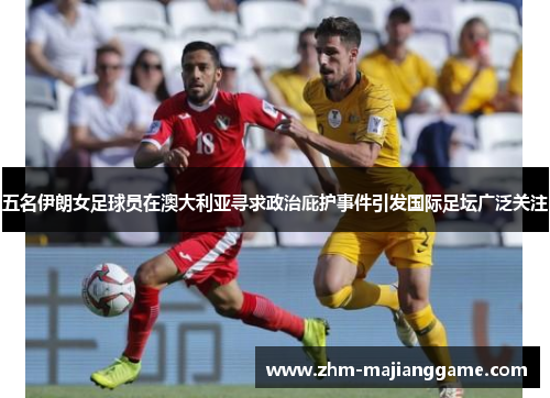 五名伊朗女足球员在澳大利亚寻求政治庇护事件引发国际足坛广泛关注 五名伊朗女足球员在澳大利亚寻求政治庇护事件引发国际足坛广泛关注