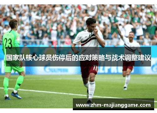 国家队核心球员伤停后的应对策略与战术调整建议 国家队核心球员伤停后的应对策略与战术调整建议