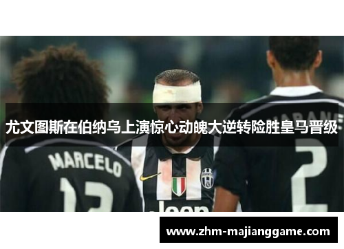尤文图斯在伯纳乌上演惊心动魄大逆转险胜皇马晋级 尤文图斯在伯纳乌上演惊心动魄大逆转险胜皇马晋级