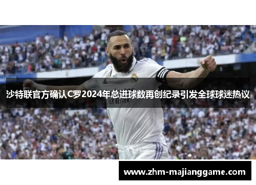 沙特联官方确认C罗2024年总进球数再创纪录引发全球球迷热议