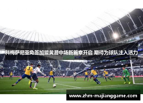 科梅萨尼亚免签加盟黄潜中场新篇章开启 期待为球队注入活力 科梅萨尼亚免签加盟黄潜中场新篇章开启 期待为球队注入活力